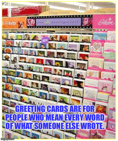Greeting cards | GREETING CARDS ARE FOR PEOPLE WHO MEAN EVERY WORD OF WHAT SOMEONE ELSE WROTE. | image tagged in greeting | made w/ Imgflip meme maker