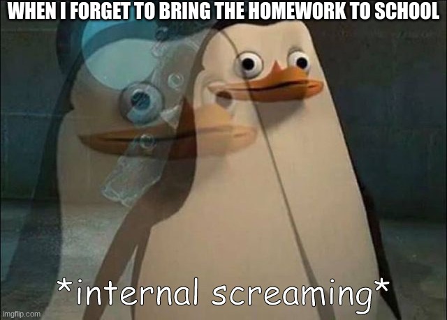 Let me just, wait, oh shi- | WHEN I FORGET TO BRING THE HOMEWORK TO SCHOOL | image tagged in private internal screaming | made w/ Imgflip meme maker