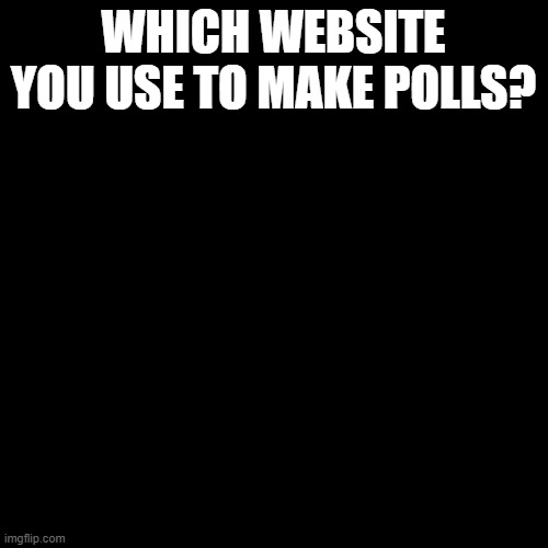 Blank Transparent Square | WHICH WEBSITE YOU USE TO MAKE POLLS? | image tagged in memes,blank transparent square | made w/ Imgflip meme maker