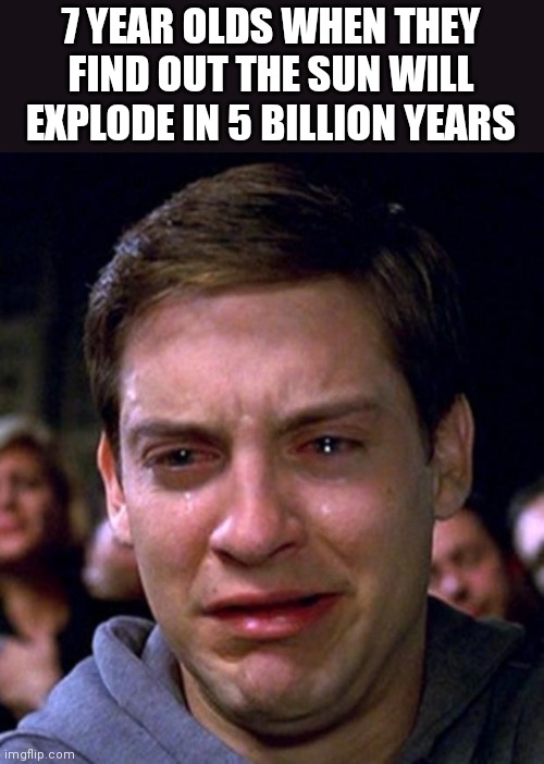 crying peter parker | 7 YEAR OLDS WHEN THEY FIND OUT THE SUN WILL EXPLODE IN 5 BILLION YEARS | image tagged in crying peter parker | made w/ Imgflip meme maker