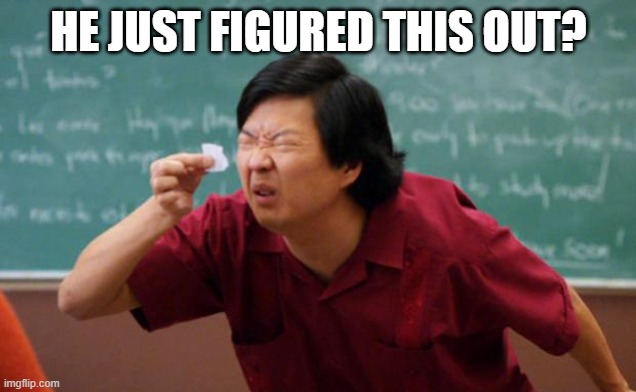 Tiny piece of paper | HE JUST FIGURED THIS OUT? | image tagged in tiny piece of paper | made w/ Imgflip meme maker