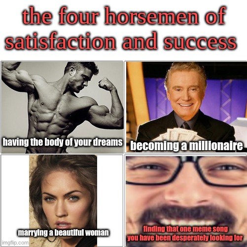 That feeling | the four horsemen of satisfaction and success; having the body of your dreams; becoming a millionaire; marrying a beautiful woman; finding that one meme song you have been desperately looking for | image tagged in the 4 horsemen of | made w/ Imgflip meme maker