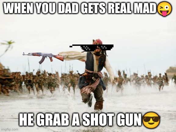 Jack Sparrow Being Chased Meme | WHEN YOU DAD GETS REAL MAD😜; HE GRAB A SHOT GUN😎 | image tagged in memes,jack sparrow being chased | made w/ Imgflip meme maker