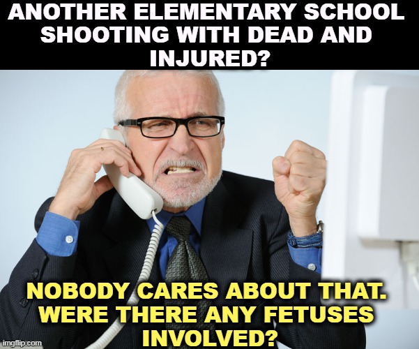 Distribute enough guns in Texas and there won't be any Texans left. Well, ya know.....? | ANOTHER ELEMENTARY SCHOOL 
SHOOTING WITH DEAD AND 
INJURED? NOBODY CARES ABOUT THAT. 
WERE THERE ANY FETUSES 
INVOLVED? | image tagged in elementary,school shooting,texas,guns,fetus,abortion | made w/ Imgflip meme maker