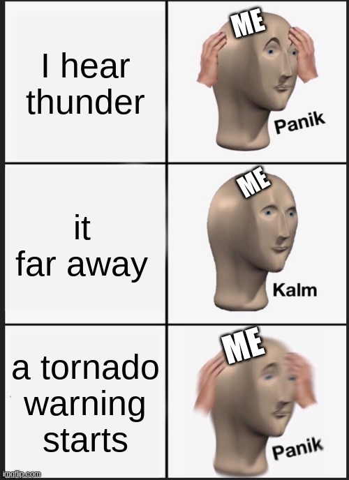 me when a storm starts | I hear thunder; ME; it far away; ME; ME; a tornado warning starts | image tagged in memes,panik kalm panik | made w/ Imgflip meme maker