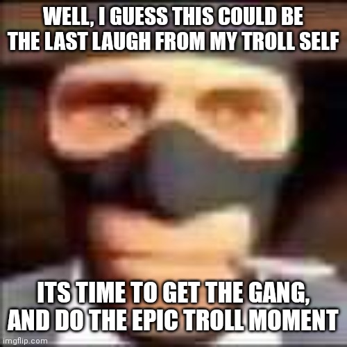 my epic troll is leaving, and if i ever try to revive it, it would be a weak trolling. | WELL, I GUESS THIS COULD BE THE LAST LAUGH FROM MY TROLL SELF; ITS TIME TO GET THE GANG, AND DO THE EPIC TROLL MOMENT | image tagged in spi | made w/ Imgflip meme maker