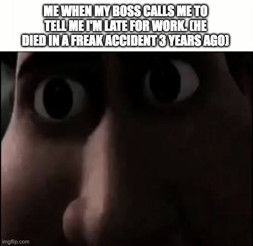 Is it a dream? | ME WHEN MY BOSS CALLS ME TO TELL ME I'M LATE FOR WORK. (HE DIED IN A FREAK ACCIDENT 3 YEARS AGO) | image tagged in titan staring,creepy | made w/ Imgflip meme maker