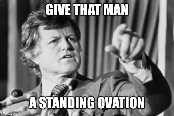 Ted Kennedy | GIVE THAT MAN A STANDING OVATION | image tagged in ted kennedy | made w/ Imgflip meme maker