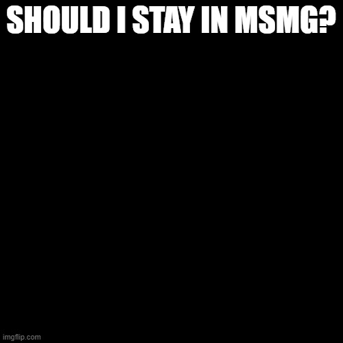 Blank Transparent Square Meme | SHOULD I STAY IN MSMG? | image tagged in memes,blank transparent square | made w/ Imgflip meme maker