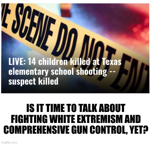 As a father, I only have one question... | IS IT TIME TO TALK ABOUT FIGHTING WHITE EXTREMISM AND COMPREHENSIVE GUN CONTROL, YET? | image tagged in gun control,mass shootings,another mass shooting,white nationalism,amurica | made w/ Imgflip meme maker