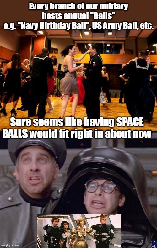 May the Schwartz be with you | Every branch of our military hosts annual "Balls"
e.g. "Navy Birthday Ball", US Army Ball, etc. Sure seems like having SPACE BALLS would fit right in about now | image tagged in memes | made w/ Imgflip meme maker