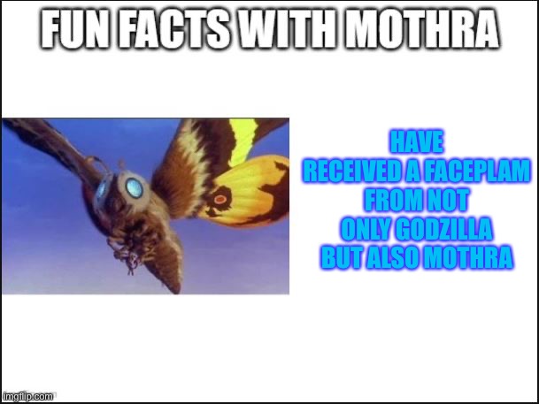 Fun Facts with Mothra | HAVE RECEIVED A FACEPLAM FROM NOT ONLY GODZILLA BUT ALSO MOTHRA | image tagged in fun facts with mothra | made w/ Imgflip meme maker
