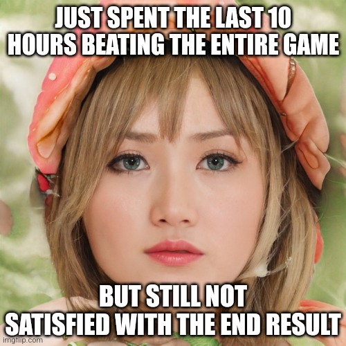 Speechless Gamer Girl | JUST SPENT THE LAST 10 HOURS BEATING THE ENTIRE GAME; BUT STILL NOT SATISFIED WITH THE END RESULT | image tagged in speechless gamer girl,gamer girl,egirl,ridiculously photogenic guy | made w/ Imgflip meme maker