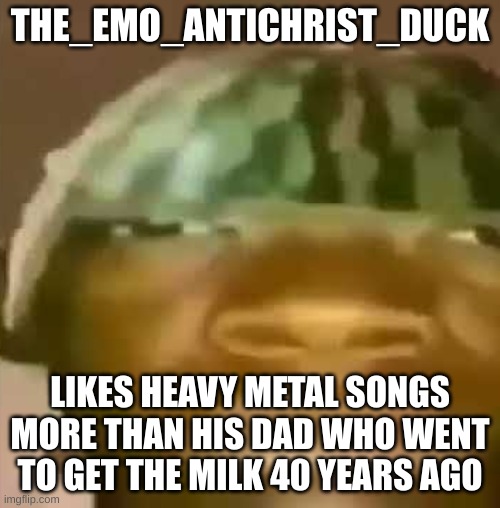 Crap Post 40: The_Emo_Antichrist_Duck | THE_EMO_ANTICHRIST_DUCK; LIKES HEAVY METAL SONGS MORE THAN HIS DAD WHO WENT TO GET THE MILK 40 YEARS AGO | made w/ Imgflip meme maker
