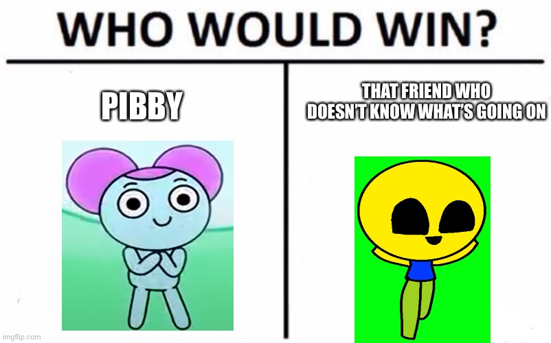 Failed… |  THAT FRIEND WHO DOESN’T KNOW WHAT’S GOING ON; PIBBY | image tagged in memes,who would win | made w/ Imgflip meme maker