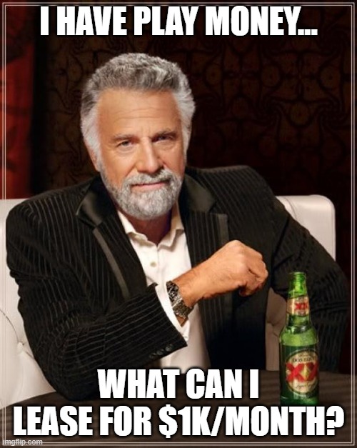 The Most Interesting Man In The World Meme | I HAVE PLAY MONEY... WHAT CAN I LEASE FOR $1K/MONTH? | image tagged in memes,the most interesting man in the world | made w/ Imgflip meme maker