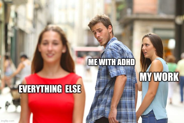 Distracted Boyfriend Meme | ME WITH ADHD; MY WORK; EVERYTHING  ELSE | image tagged in memes,distracted boyfriend | made w/ Imgflip meme maker