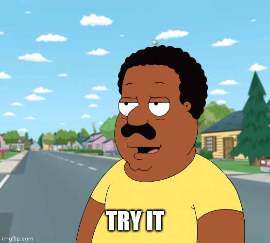 Family Guy - Cleveland Brown Angry Black Man | TRY IT | image tagged in family guy - cleveland brown angry black man | made w/ Imgflip meme maker