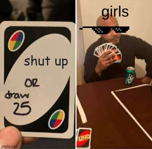 UNO Draw 25 Cards Meme | girls; shut up | image tagged in memes,uno draw 25 cards | made w/ Imgflip meme maker