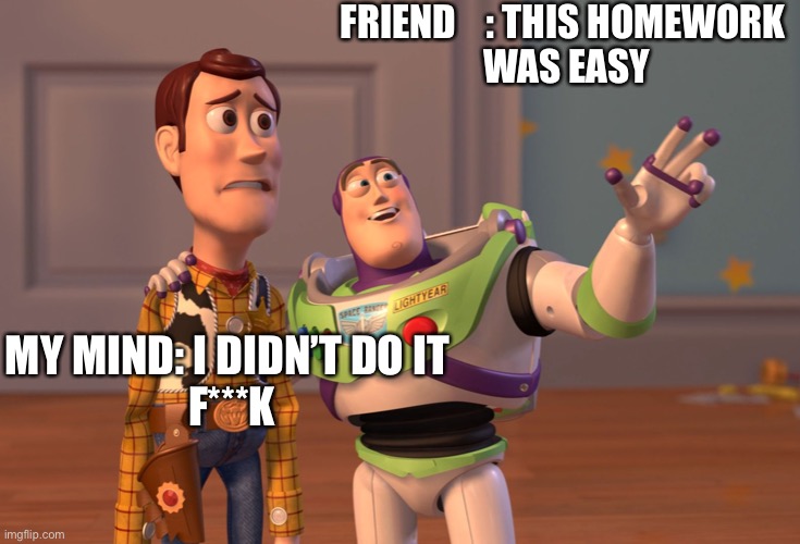 X, X Everywhere |  FRIEND    : THIS HOMEWORK 
WAS EASY; MY MIND: I DIDN’T DO IT 
F***K | image tagged in memes,x x everywhere | made w/ Imgflip meme maker
