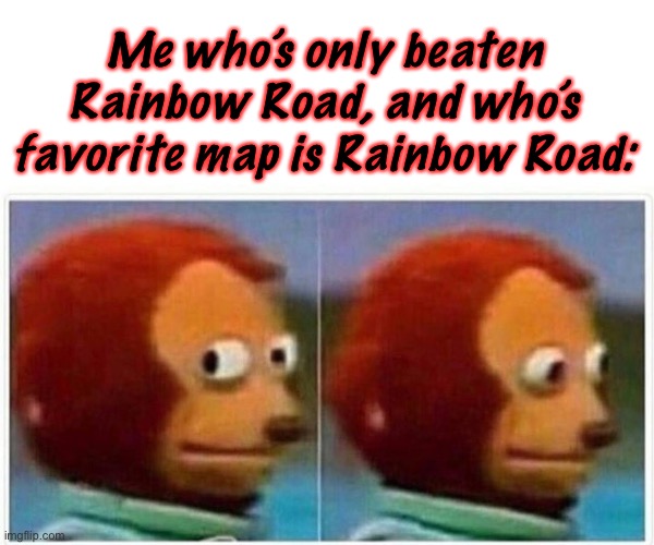 Monkey Puppet Meme | Me who’s only beaten Rainbow Road, and who’s favorite map is Rainbow Road: | image tagged in memes,monkey puppet | made w/ Imgflip meme maker