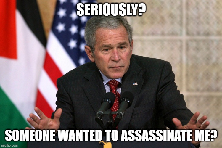 Missfire | SERIOUSLY? SOMEONE WANTED TO ASSASSINATE ME? | image tagged in george w bush | made w/ Imgflip meme maker