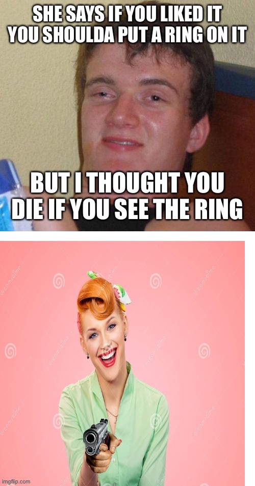 SHE SAYS IF YOU LIKED IT YOU SHOULDA PUT A RING ON IT; BUT I THOUGHT YOU DIE IF YOU SEE THE RING | image tagged in stoned guy,warped,burnt,dark humor | made w/ Imgflip meme maker