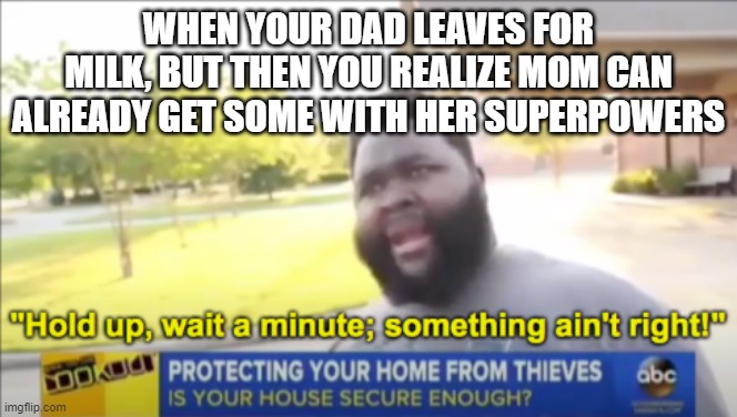 Oh ohh... Fatherless. | WHEN YOUR DAD LEAVES FOR MILK, BUT THEN YOU REALIZE MOM CAN ALREADY GET SOME WITH HER SUPERPOWERS | image tagged in memes,unfunny,relatable,oh wow are you actually reading these tags,stop reading the tags,bruh | made w/ Imgflip meme maker