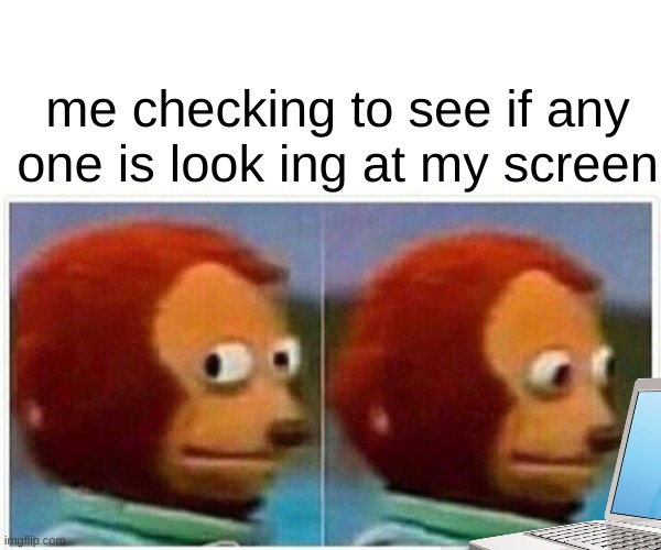 Monkey Puppet | me checking to see if any one is look ing at my screen | image tagged in memes,monkey puppet | made w/ Imgflip meme maker