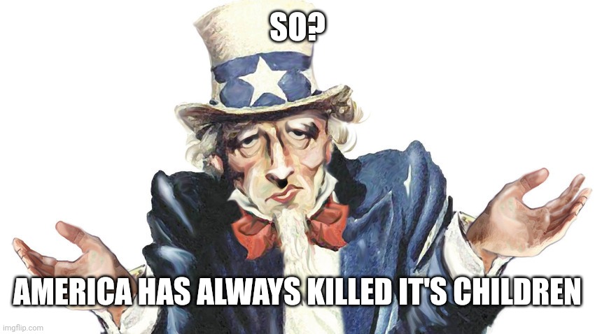 SO? AMERICA HAS ALWAYS KILLED IT'S CHILDREN | made w/ Imgflip meme maker