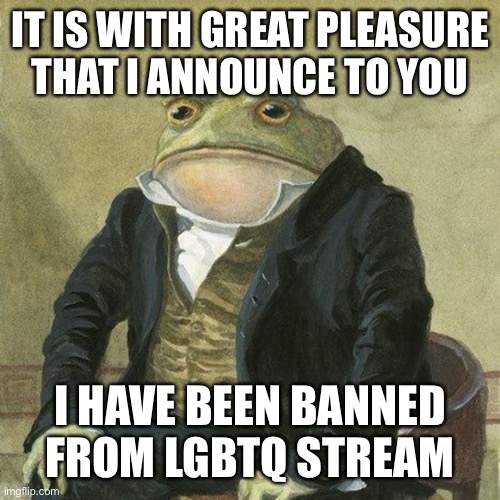 No offense | IT IS WITH GREAT PLEASURE THAT I ANNOUNCE TO YOU; I HAVE BEEN BANNED FROM LGBTQ STREAM | image tagged in gentlemen it is with great pleasure | made w/ Imgflip meme maker