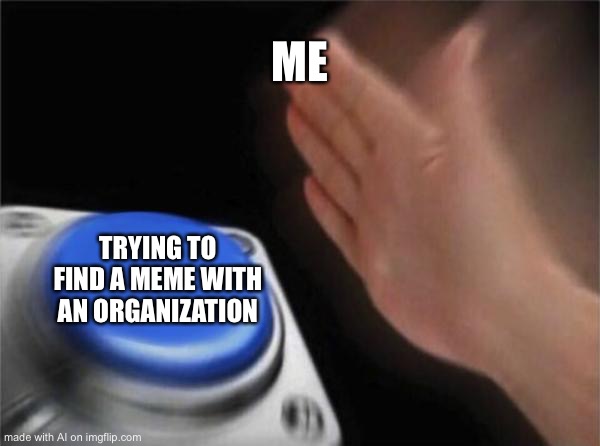 Blank Nut Button | ME; TRYING TO FIND A MEME WITH AN ORGANIZATION | image tagged in memes,blank nut button | made w/ Imgflip meme maker