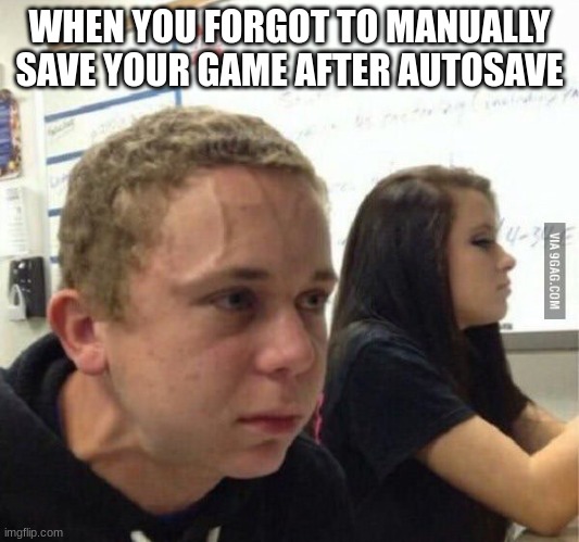 i hate when this happens | WHEN YOU FORGOT TO MANUALLY SAVE YOUR GAME AFTER AUTOSAVE | image tagged in when you havent | made w/ Imgflip meme maker