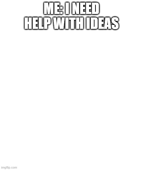say some | ME: I NEED HELP WITH IDEAS | image tagged in white rectangle | made w/ Imgflip meme maker