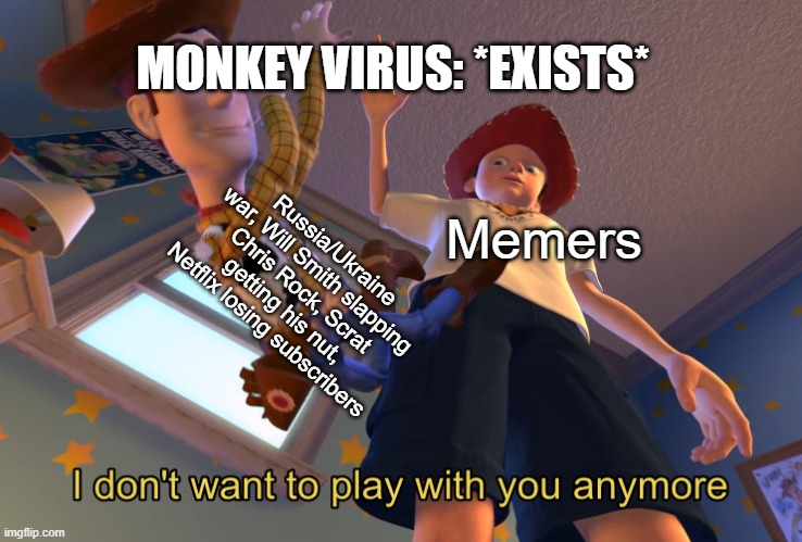 I don't want to play with you anymore |  MONKEY VIRUS: *EXISTS*; Russia/Ukraine war, Will Smith slapping Chris Rock, Scrat getting his nut, Netflix losing subscribers; Memers | image tagged in i don't want to play with you anymore | made w/ Imgflip meme maker
