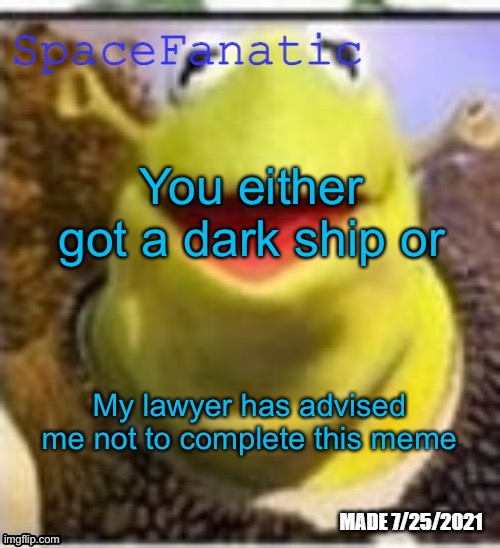 Ye Olde Announcements | You either got a dark ship or; My lawyer has advised me not to complete this meme | image tagged in spacefanatic announcement temp | made w/ Imgflip meme maker