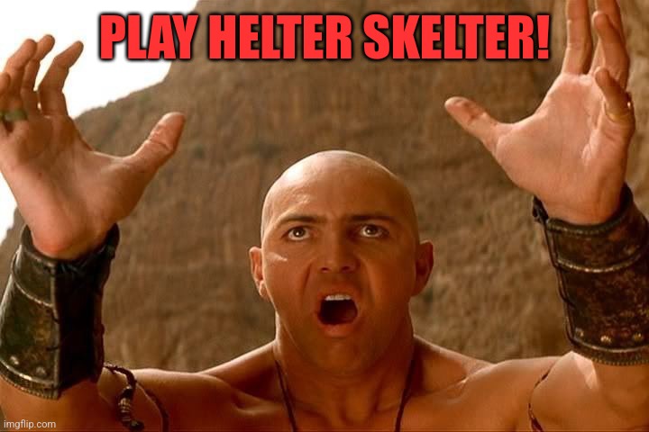 Mummy perv | PLAY HELTER SKELTER! | image tagged in mummy perv | made w/ Imgflip meme maker