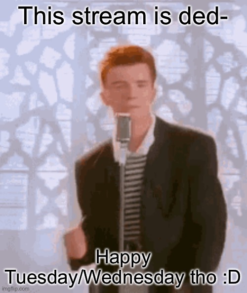 Yes | This stream is ded-; Happy Tuesday/Wednesday tho :D | image tagged in rick astley,rickroll | made w/ Imgflip meme maker