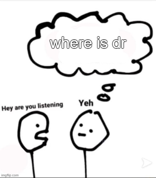 uh | where is dr | image tagged in when you're not listening | made w/ Imgflip meme maker