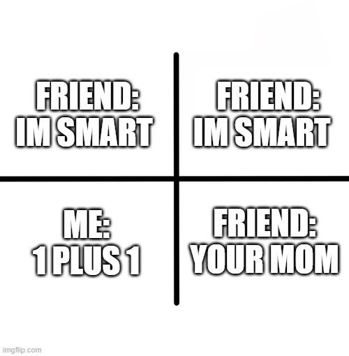 smart | FRIEND: IM SMART; FRIEND: IM SMART; ME: 1 PLUS 1; FRIEND: YOUR MOM | image tagged in memes,blank starter pack | made w/ Imgflip meme maker