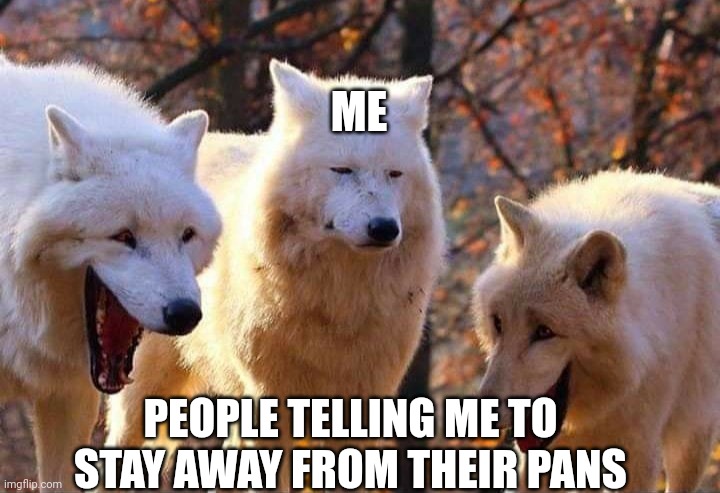 im gonna get at least 3 people saying to stay away from them | ME; PEOPLE TELLING ME TO STAY AWAY FROM THEIR PANS | image tagged in laughing wolf | made w/ Imgflip meme maker