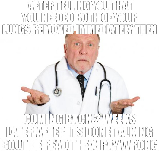 SO SORRY | AFTER TELLING YOU THAT YOU NEEDED BOTH OF YOUR LUNGS REMOVED IMMEDIATELY THEN; COMING BACK 2 WEEKS LATER AFTER ITS DONE TALKING BOUT HE READ THE X-RAY WRONG | image tagged in confused doctor | made w/ Imgflip meme maker