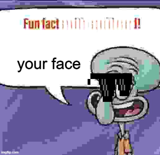 fun fact your face | ||||||||||||||||||; your face | image tagged in fun facts with squidward | made w/ Imgflip meme maker