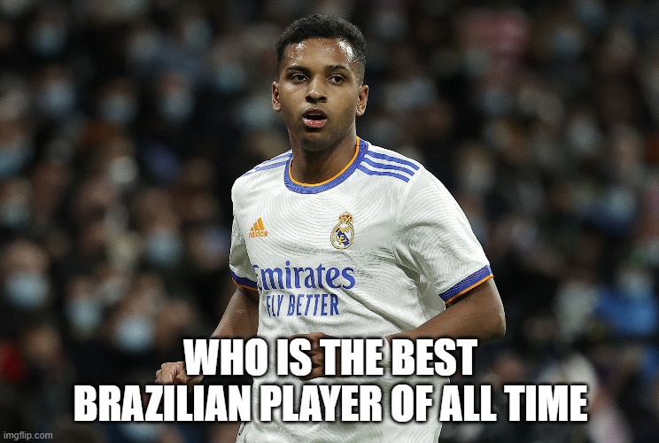 Selecting the Brazil National Team | WHO IS THE BEST BRAZILIAN PLAYER OF ALL TIME | image tagged in rodrygo | made w/ Imgflip meme maker
