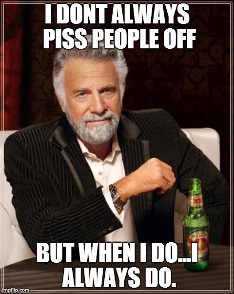 The Most Interesting Man In The World | I DONT ALWAYS PISS PEOPLE OFF BUT WHEN I DO...I ALWAYS DO. | image tagged in memes,the most interesting man in the world | made w/ Imgflip meme maker