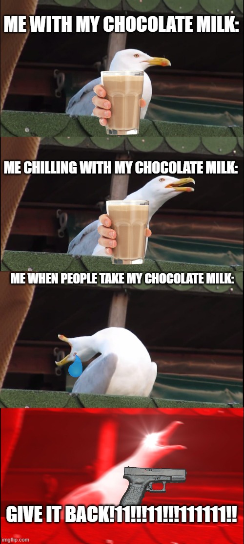 dont mess with my CHOCOLATE MILK! |  ME WITH MY CHOCOLATE MILK:; ME CHILLING WITH MY CHOCOLATE MILK:; ME WHEN PEOPLE TAKE MY CHOCOLATE MILK:; GIVE IT BACK!11!!!11!!!111111!! | image tagged in memes,inhaling seagull | made w/ Imgflip meme maker