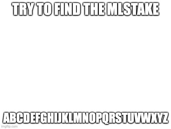 Blank White Template | TRY TO FIND THE MLSTAKE; ABCDEFGHIJKLMNOPQRSTUVWXYZ | image tagged in blank white template | made w/ Imgflip meme maker