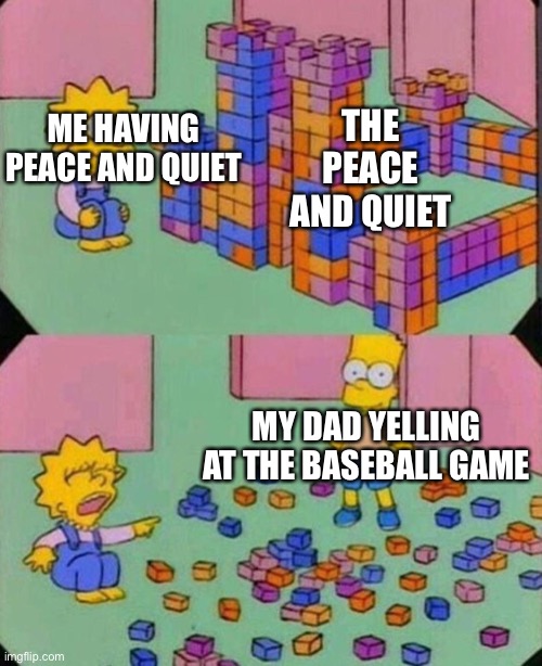 No peace | THE PEACE AND QUIET; ME HAVING PEACE AND QUIET; MY DAD YELLING AT THE BASEBALL GAME | image tagged in lisa block tower | made w/ Imgflip meme maker