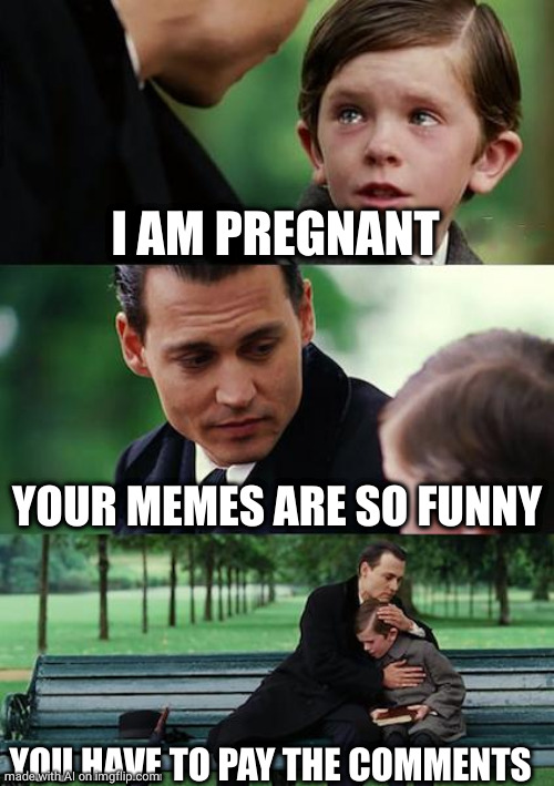 Finding Neverland | I AM PREGNANT; YOUR MEMES ARE SO FUNNY; YOU HAVE TO PAY THE COMMENTS | image tagged in memes,finding neverland | made w/ Imgflip meme maker