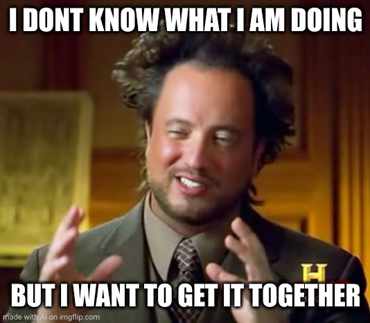 Ancient Aliens | I DONT KNOW WHAT I AM DOING; BUT I WANT TO GET IT TOGETHER | image tagged in memes,ancient aliens | made w/ Imgflip meme maker